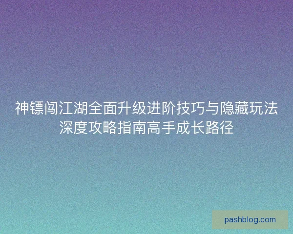 神镖闯江湖全面升级进阶技巧与隐藏玩法深度攻略指南高手成长路径