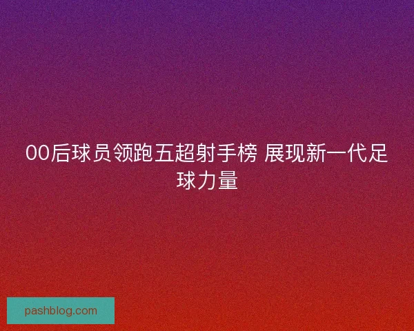 00后球员领跑五超射手榜 展现新一代足球力量