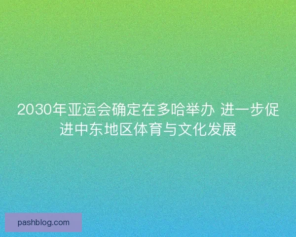 2030年亚运会确定在多哈举办 进一步促进中东地区体育与文化发展