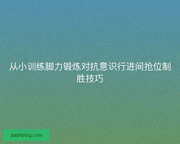 从小训练脚力锻炼对抗意识行进间抢位制胜技巧
