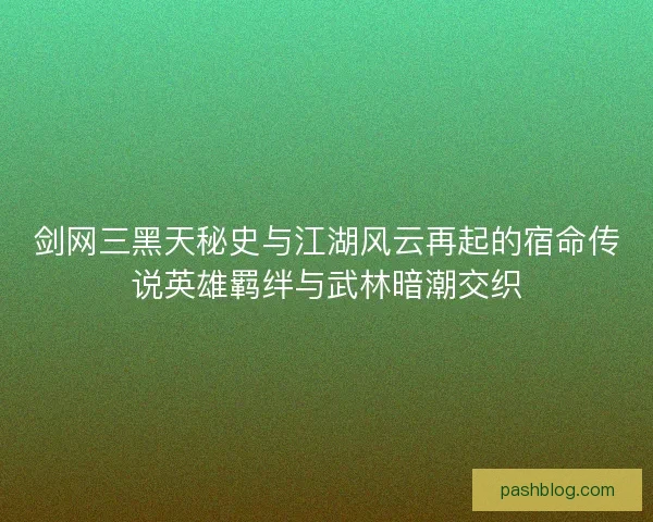 剑网三黑天秘史与江湖风云再起的宿命传说英雄羁绊与武林暗潮交织