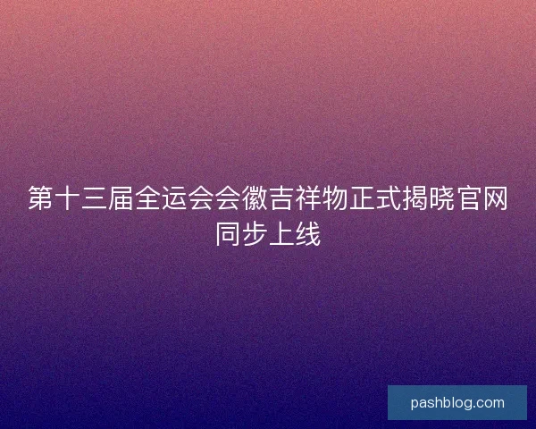 第十三届全运会会徽吉祥物正式揭晓官网同步上线