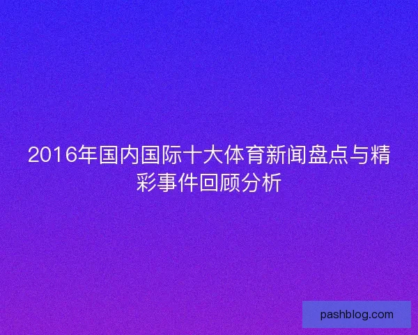 2016年国内国际十大体育新闻盘点与精彩事件回顾分析